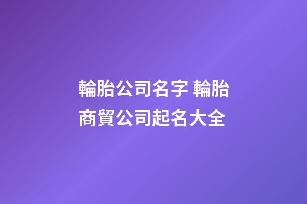 輪胎公司名字 輪胎商貿公司起名大全-第1張-公司起名-玄機派